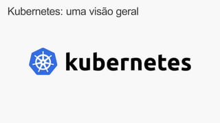 Kubernetes: uma visão geral
 