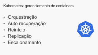 Kubernetes: gerenciamento de containers
• Orquestração
• Auto recuperação
• Reinício
• Replicação
• Escalonamento
 