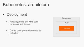 Kubernetes: arquitetura
• Deployment
Deployment
POD
• Abstração de um Pod com
recursos adicionais
• Conta com gerenciamento de
estados
 