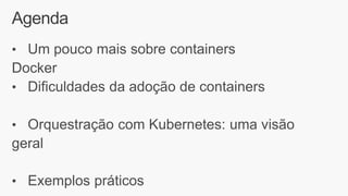 Agenda
• Um pouco mais sobre containers
Docker
• Dificuldades da adoção de containers
• Orquestração com Kubernetes: uma visão
geral
• Exemplos práticos
 