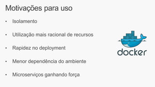 Motivações para uso
• Isolamento
• Utilização mais racional de recursos
• Rapidez no deployment
• Menor dependência do ambiente
• Microserviços ganhando força
 