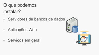 O que podemos
instalar?
• Servidores de bancos de dados
• Aplicações Web
• Serviços em geral
 