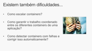 Existem também dificuldades...
• Como escalar containers?
• Como garantir o trabalho coordenado
entre os diferentes containers de uma
aplicação?
• Como detectar containers com falhas e
corrigir isso automaticamente?
 