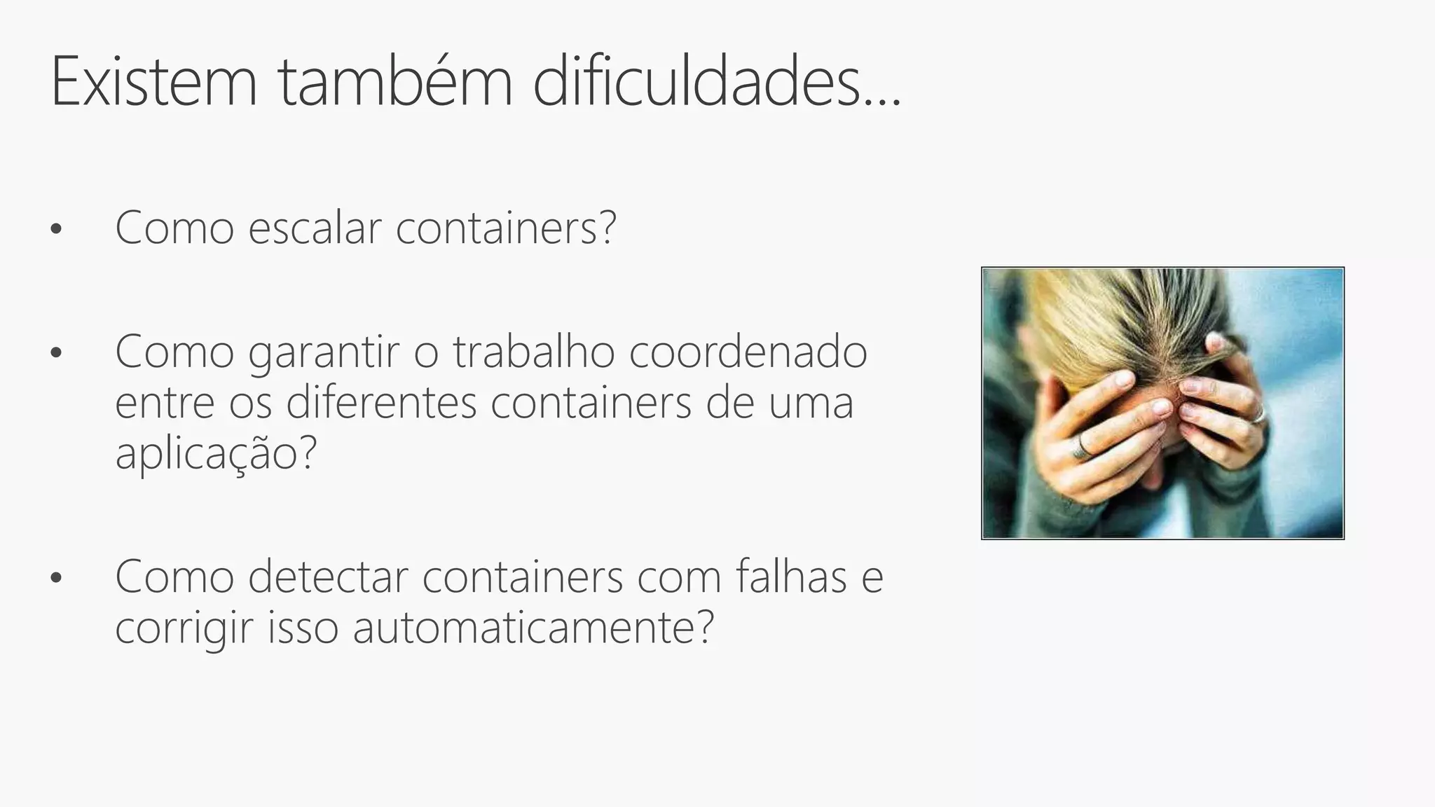 Existem também dificuldades...
• Como escalar containers?
• Como garantir o trabalho coordenado
entre os diferentes containers de uma
aplicação?
• Como detectar containers com falhas e
corrigir isso automaticamente?
 