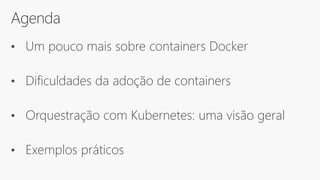 Agenda
• Um pouco mais sobre containers Docker
• Dificuldades da adoção de containers
• Orquestração com Kubernetes: uma visão geral
• Exemplos práticos
 