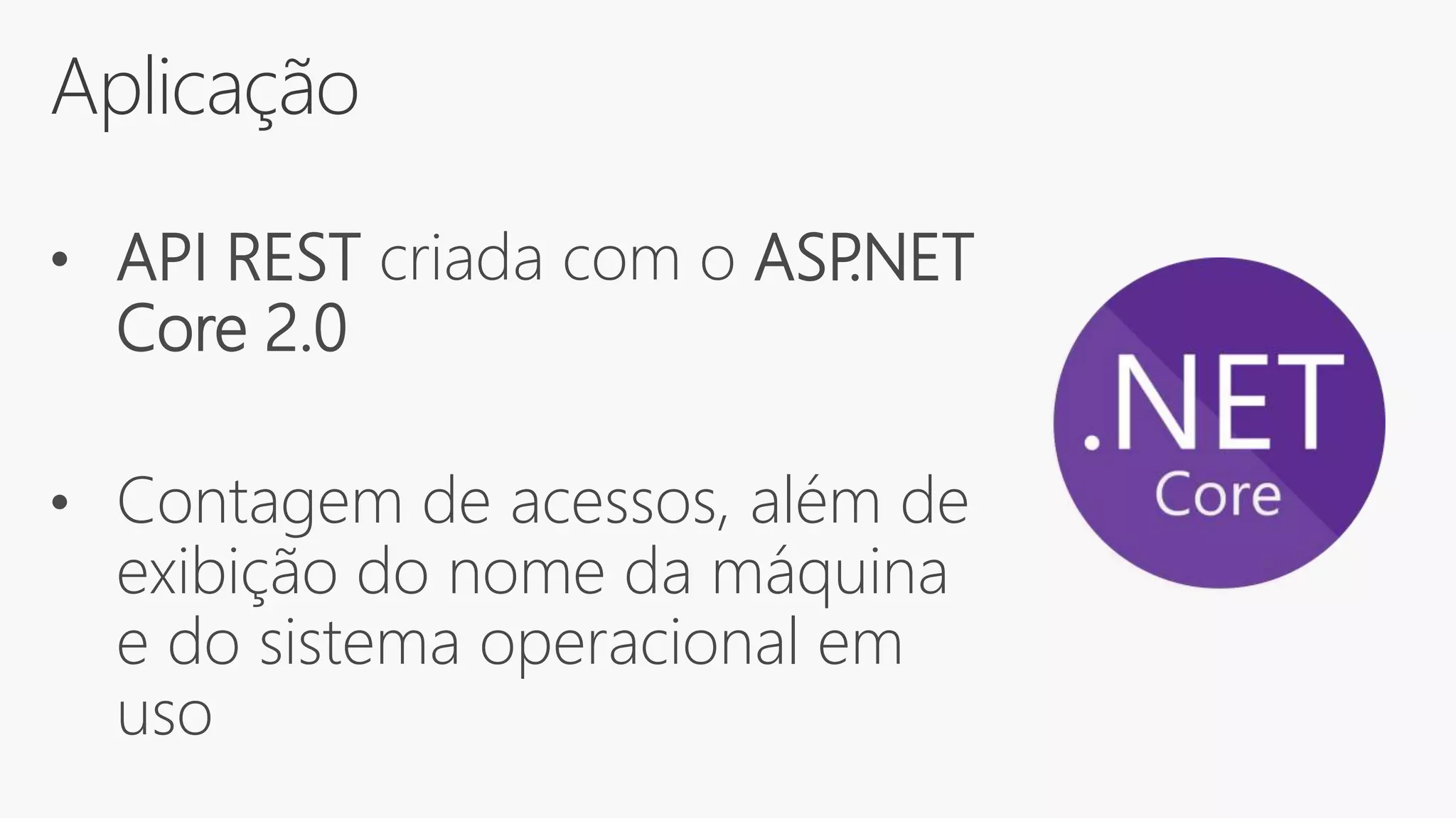 Aplicação
• API REST criada com o ASP.NET
Core 2.0
• Contagem de acessos, além de
exibição do nome da máquina
e do sistema operacional em
uso
 