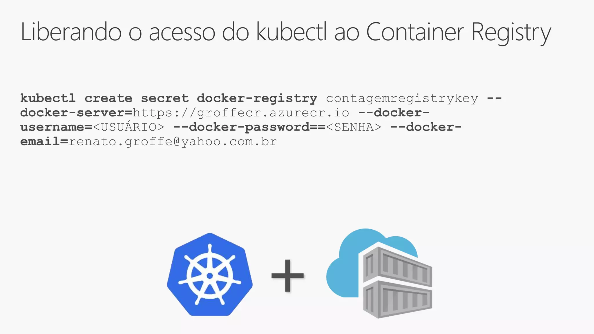 Liberando o acesso do kubectl ao Container Registry
kubectl create secret docker-registry contagemregistrykey --
docker-server=https://groffecr.azurecr.io --docker-
username=<USUÁRIO> --docker-password==<SENHA> --docker-
email=renato.groffe@yahoo.com.br
+
 