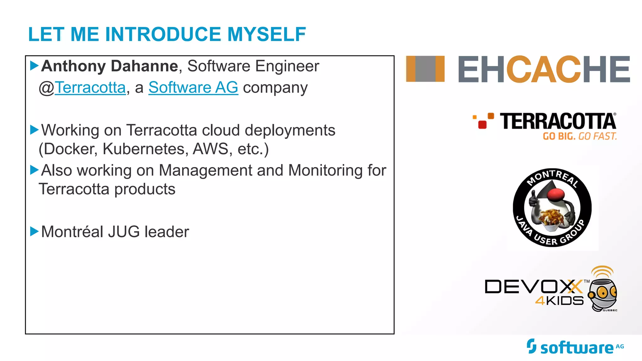 LET ME INTRODUCE MYSELF „Anthony Dahanne, Software Engineer @Terracotta, a Software AG company „Working on Terracotta cloud deployments (Docker, Kubernetes, AWS, etc.) „Also working on Management and Monitoring for Terracotta products „Montréal JUG leader 