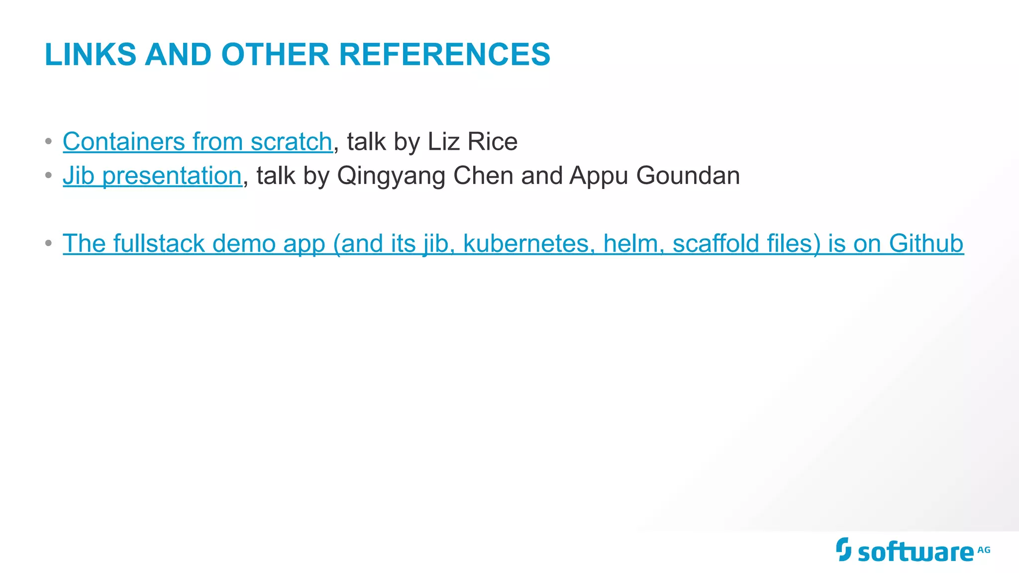 LINKS AND OTHER REFERENCES • Containers from scratch, talk by Liz Rice • Jib presentation, talk by Qingyang Chen and Appu Goundan • The fullstack demo app (and its jib, kubernetes, helm, scaffold files) is on Github 