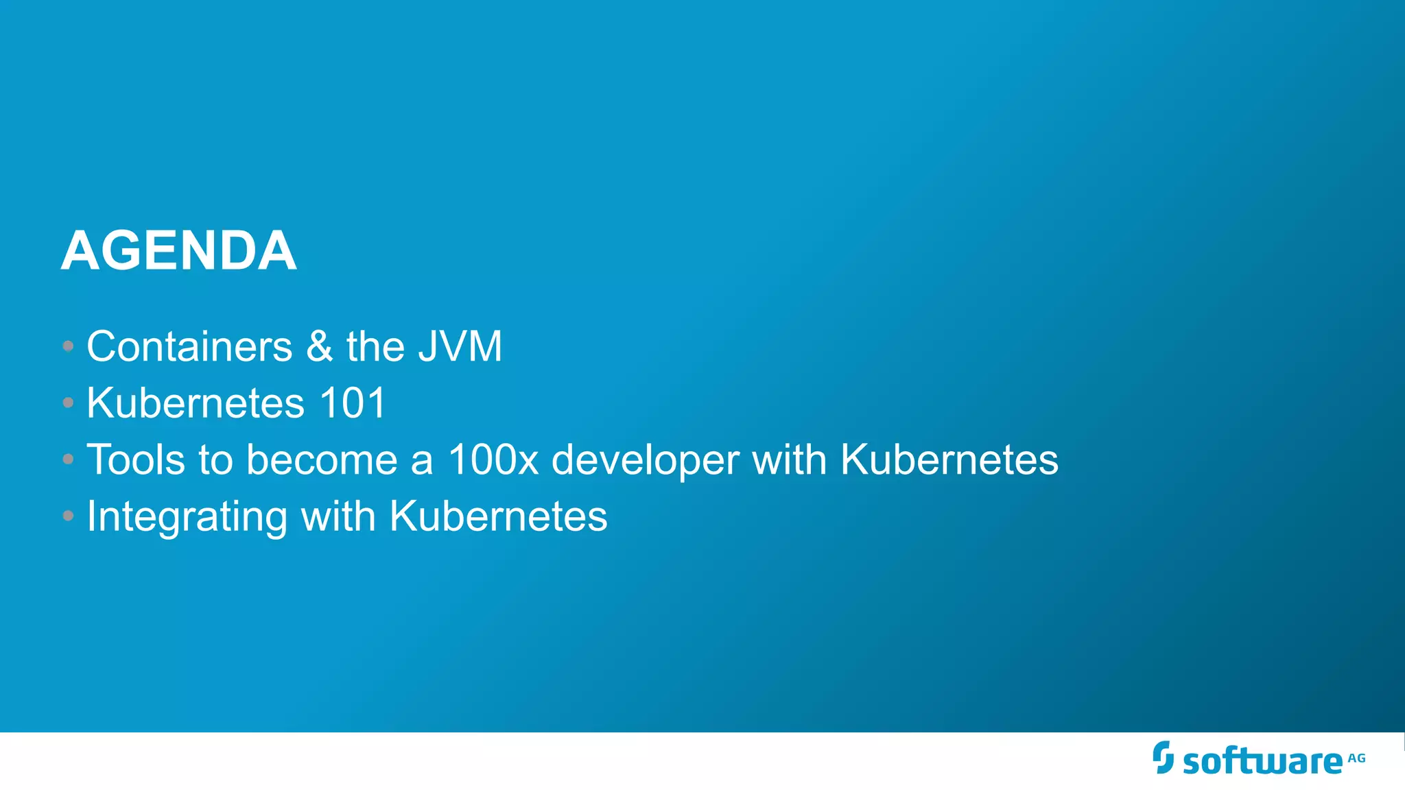 AGENDA • Containers & the JVM • Kubernetes 101 • Tools to become a 100x developer with Kubernetes • Integrating with Kubernetes 