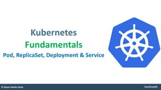 StackSimplify
© Kalyan Reddy Daida
Kubernetes
Fundamentals
Pod, ReplicaSet, Deployment & Service
 