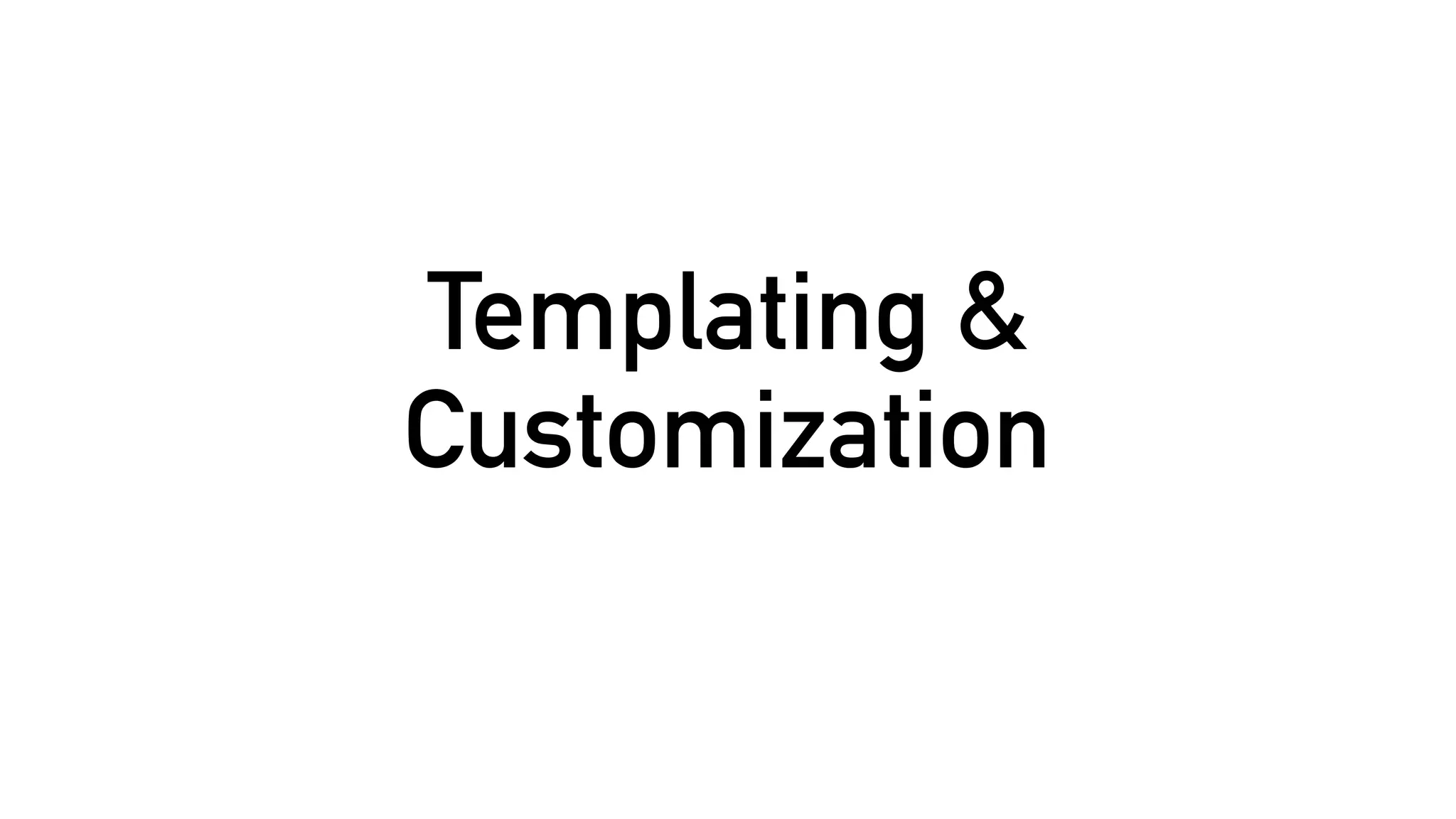 Templating &
Customization
 