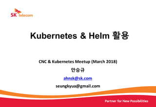CNC	&	Kubernetes	Meetup	(March 2018)
안승규	
ahnsk@sk.com	
seungkyua@gmail.com
Kubernetes & Helm 활용
 