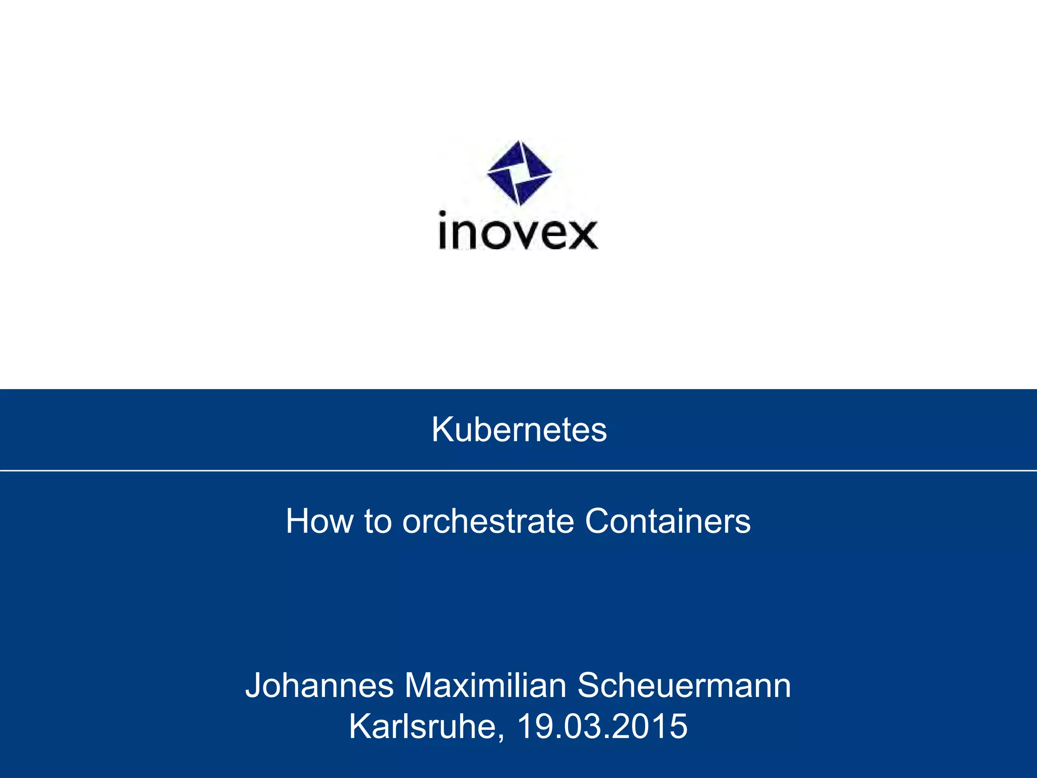 Kubernetes
How to orchestrate Containers
Johannes Maximilian Scheuermann
Karlsruhe, 19.03.2015
 