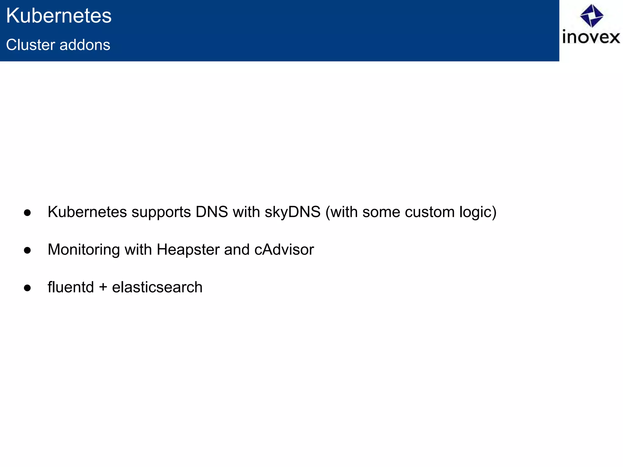 Kubernetes
● Kubernetes supports DNS with skyDNS (with some custom logic)
● Monitoring with Heapster and cAdvisor
● fluentd + elasticsearch
Cluster addons
 