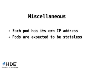 Miscellaneous
• Each pod has its own IP address
• Pods are expected to be stateless
 