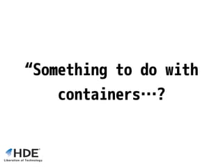 “Something to do with
containers…?
 