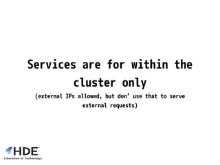 Services are for within the
cluster only
(external IPs allowed, but don’ use that to serve
external requests)
 