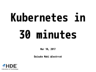 Kubernetes in
30 minutes
Mar 10, 2017
Daisuke Maki @lestrrat
 