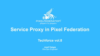 Service Proxy in Pixel Federation
Techforce vol.8
Jozef Halgas
DevOps Engineer
1
 