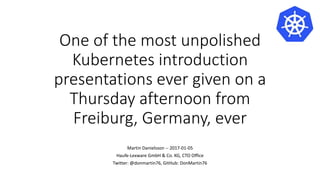 One of the most unpolished
Kubernetes introduction
presentations ever given on a
Thursday afternoon from
Freiburg, Germany, ever
Martin Danielsson -- 2017-01-05
Haufe-Lexware GmbH & Co. KG, CTO Office
Twitter: @donmartin76, GitHub: DonMartin76
 