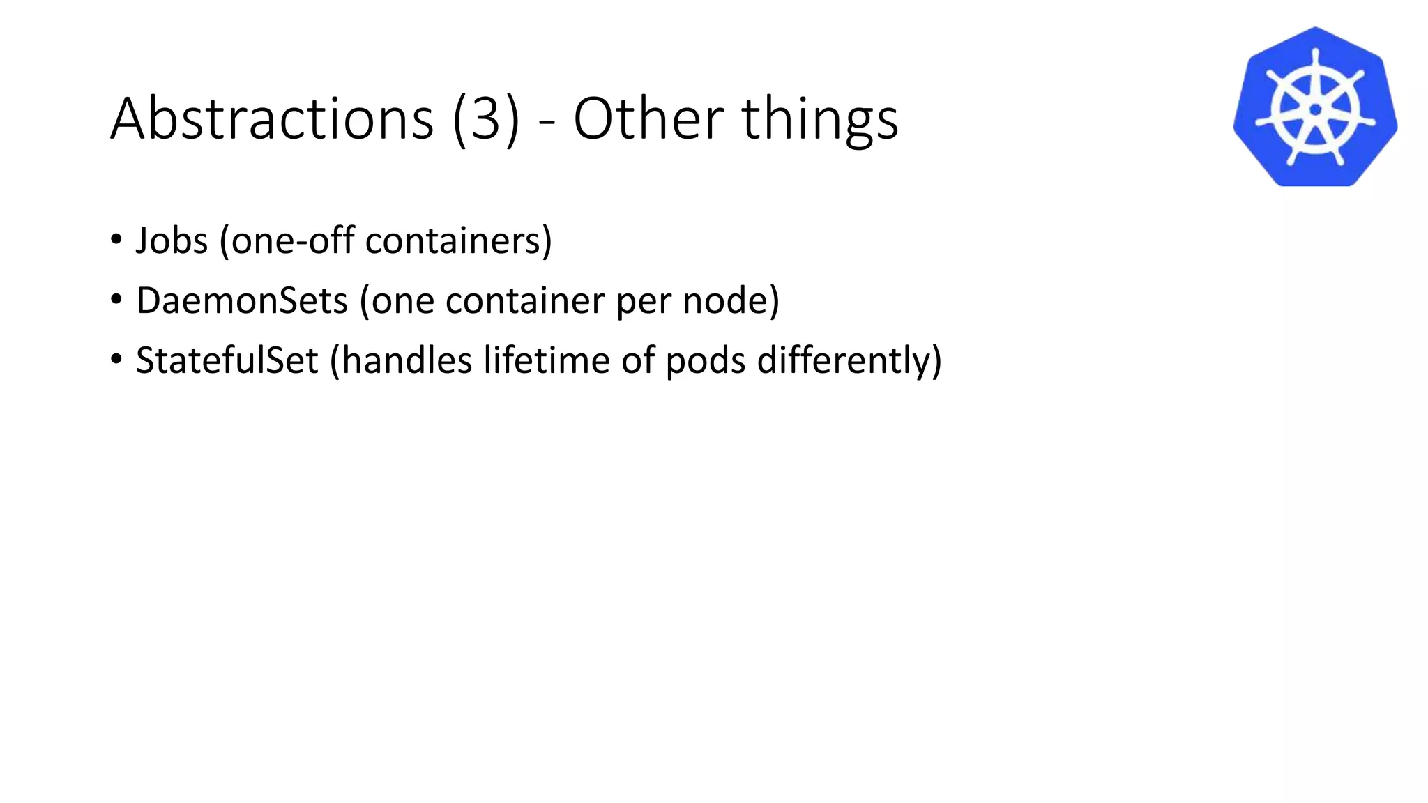 Abstractions (3) - Other things
• Jobs (one-off containers)
• DaemonSets (one container per node)
• StatefulSet (handles lifetime of pods differently)
 