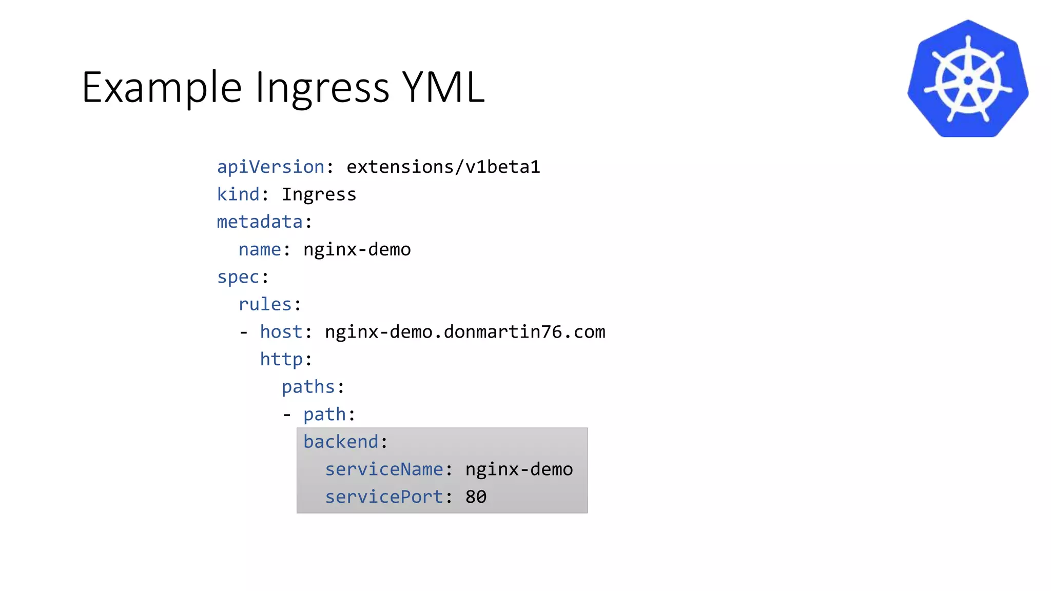 Example Ingress YML
apiVersion: extensions/v1beta1
kind: Ingress
metadata:
name: nginx-demo
spec:
rules:
- host: nginx-demo.donmartin76.com
http:
paths:
- path:
backend:
serviceName: nginx-demo
servicePort: 80
 