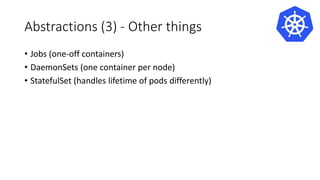 Abstractions (3) - Other things
• Jobs (one-off containers)
• DaemonSets (one container per node)
• StatefulSet (handles lifetime of pods differently)
 