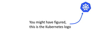 You might have figured,
this is the Kubernetes logo
 