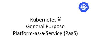 Kubernetes =
General Purpose
Platform-as-a-Service (PaaS)
~
 