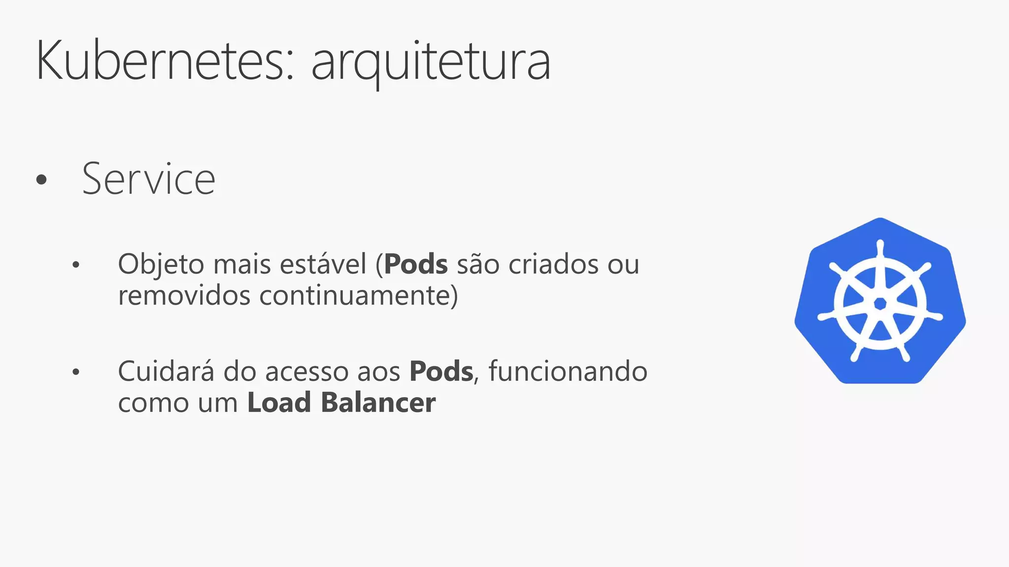 Kubernetes: arquitetura
• Service
• Objeto mais estável (Pods são criados ou
removidos continuamente)
• Cuidará do acesso aos Pods, funcionando
como um Load Balancer
 
