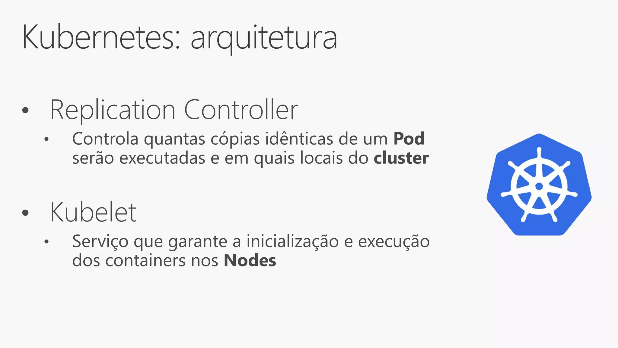 Kubernetes: arquitetura
• Replication Controller
• Controla quantas cópias idênticas de um Pod
serão executadas e em quais locais do cluster
• Kubelet
• Serviço que garante a inicialização e execução
dos containers nos Nodes
 