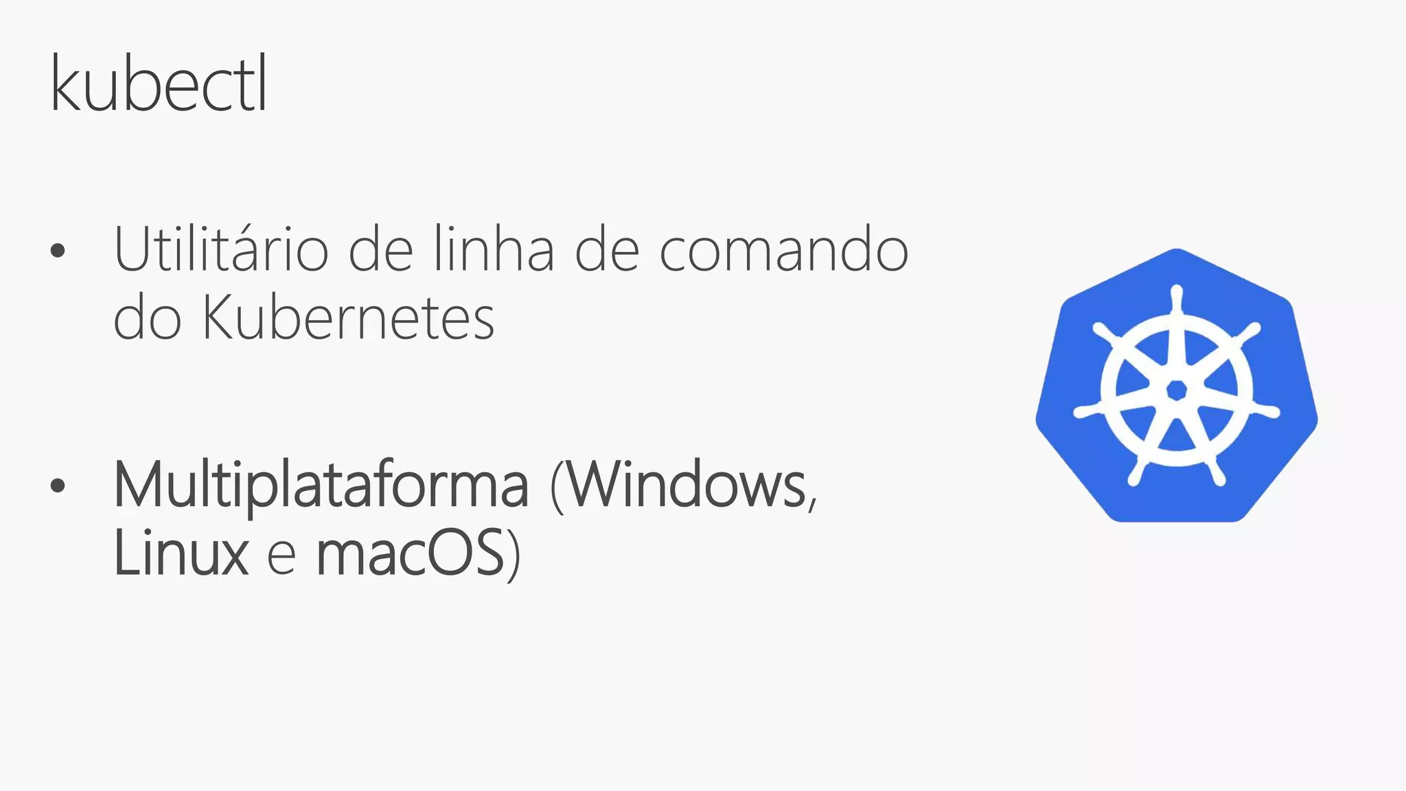 kubectl
• Utilitário de linha de comando
do Kubernetes
• Multiplataforma (Windows,
Linux e macOS)
 