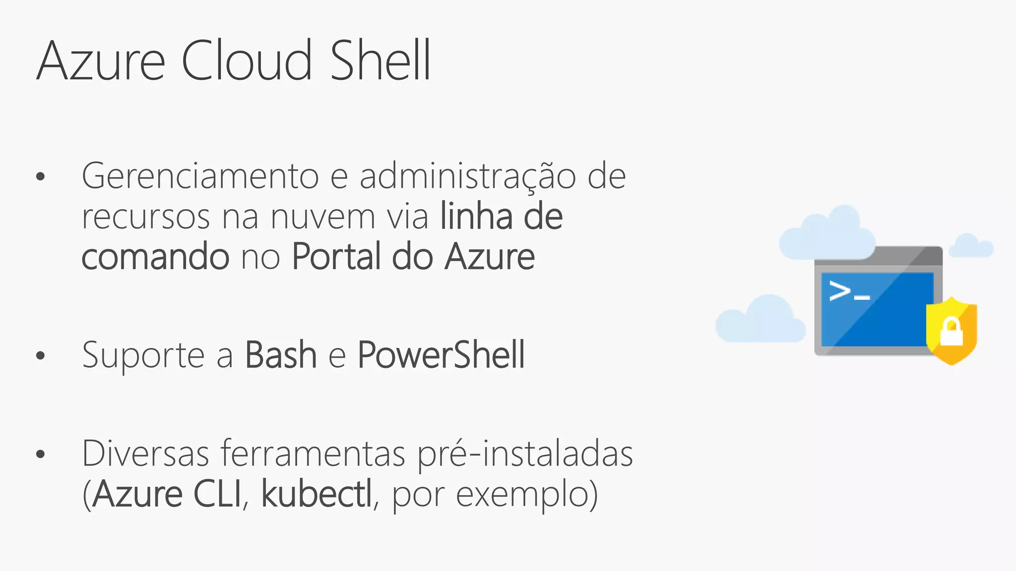 Azure Cloud Shell
• Gerenciamento e administração de
recursos na nuvem via linha de
comando no Portal do Azure
• Suporte a Bash e PowerShell
• Diversas ferramentas pré-instaladas
(Azure CLI, kubectl, por exemplo)
 