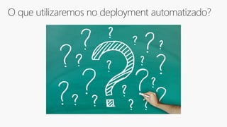 O que utilizaremos no deployment automatizado?
 
