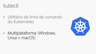 kubectl
• Utilitário de linha de comando
do Kubernetes
• Multiplataforma (Windows,
Linux e macOS)
 