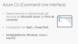 Azure CLI (Command-Line Interface)
• Gerenciamento e administração de
recursos do Microsoft Azure via linha de
comando
• Compatível com Bash e PowerShell
• Multiplataforma (Windows, Linux e
macOS)
 