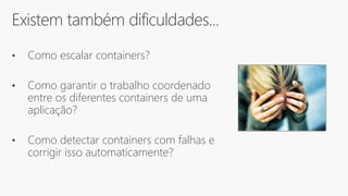 Existem também dificuldades...
• Como escalar containers?
• Como garantir o trabalho coordenado
entre os diferentes containers de uma
aplicação?
• Como detectar containers com falhas e
corrigir isso automaticamente?
 