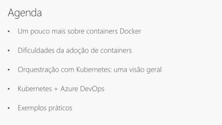 Agenda
• Um pouco mais sobre containers Docker
• Dificuldades da adoção de containers
• Orquestração com Kubernetes: uma visão geral
• Kubernetes + Azure DevOps
• Exemplos práticos
 