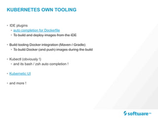 KUBERNETES OWN TOOLING
• IDE plugins
• auto completion for Dockerfile
• To build and deploy images from the IDE
• Build tooling Docker integration (Maven / Gradle)
• To build Docker (and push) images during the build
• Kubectl (obviously !)
• and its bash / zsh auto completion !
• Kubernetic UI
• and more !
 