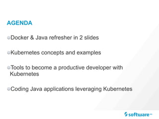 AGENDA
Docker & Java refresher in 2 slides
Kubernetes concepts and examples
Tools to become a productive developer with
Kubernetes
Coding Java applications leveraging Kubernetes
 