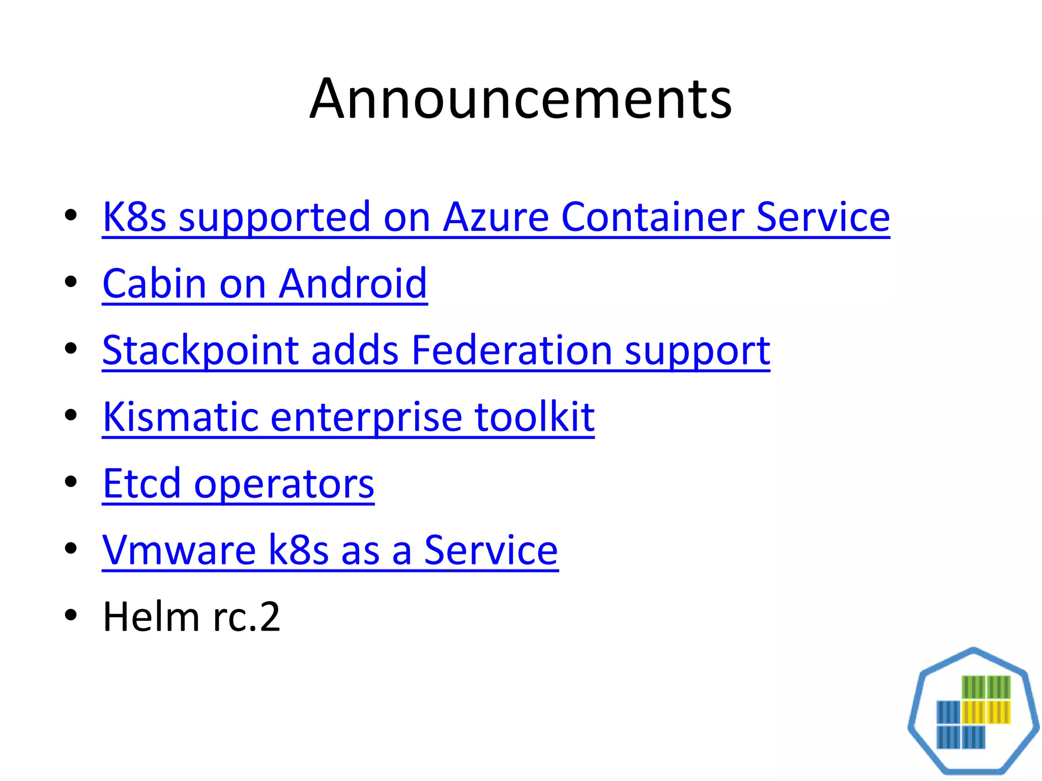 Announcements
• K8s supported on Azure Container Service
• Cabin on Android
• Stackpoint adds Federation support
• Kismatic enterprise toolkit
• Etcd operators
• Vmware k8s as a Service
• Helm rc.2
 
