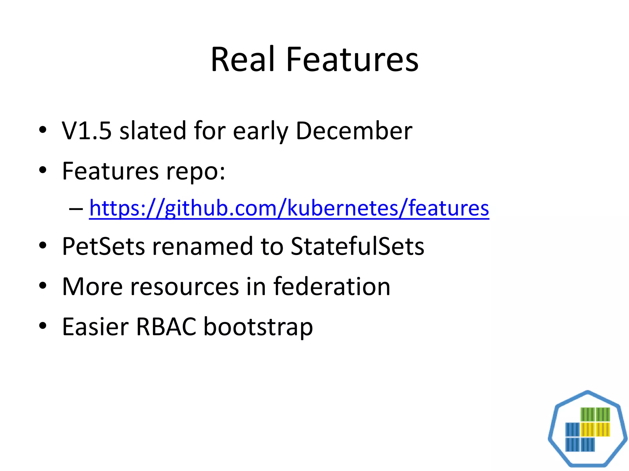 Real Features
• V1.5 slated for early December
• Features repo:
– https://github.com/kubernetes/features
• PetSets renamed to StatefulSets
• More resources in federation
• Easier RBAC bootstrap
 