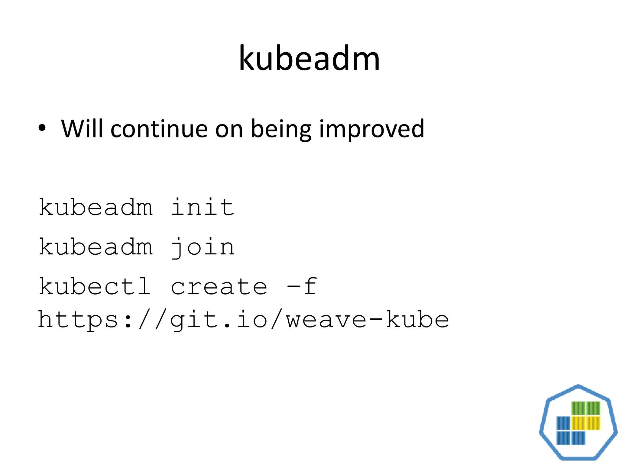 kubeadm
• Will continue on being improved
kubeadm init
kubeadm join
kubectl create –f
https://git.io/weave-kube
 