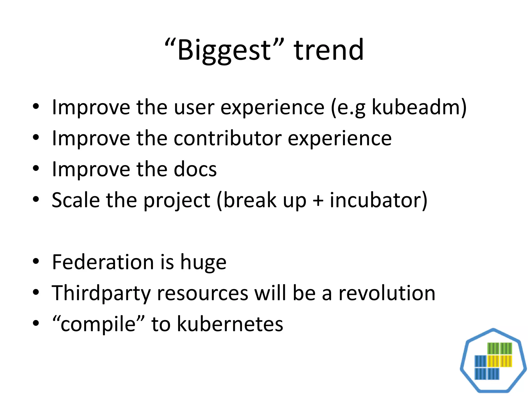 “Biggest” trend
• Improve the user experience (e.g kubeadm)
• Improve the contributor experience
• Improve the docs
• Scale the project (break up + incubator)
• Federation is huge
• Thirdparty resources will be a revolution
• “compile” to kubernetes
 