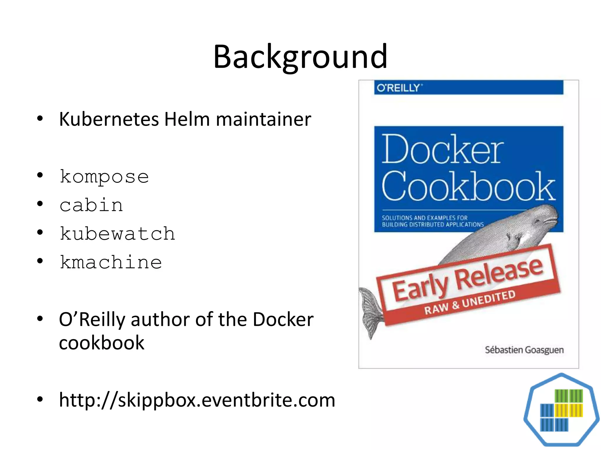 Background
• Kubernetes Helm maintainer
• kompose
• cabin
• kubewatch
• kmachine
• O’Reilly author of the Docker
cookbook
• http://skippbox.eventbrite.com
 