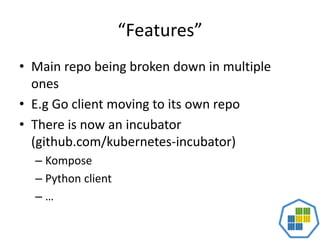 “Features”
• Main repo being broken down in multiple
ones
• E.g Go client moving to its own repo
• There is now an incubator
(github.com/kubernetes-incubator)
– Kompose
– Python client
– …
 