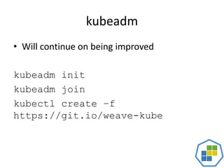 kubeadm
• Will continue on being improved
kubeadm init
kubeadm join
kubectl create –f
https://git.io/weave-kube
 