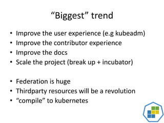 “Biggest” trend
• Improve the user experience (e.g kubeadm)
• Improve the contributor experience
• Improve the docs
• Scale the project (break up + incubator)
• Federation is huge
• Thirdparty resources will be a revolution
• “compile” to kubernetes
 