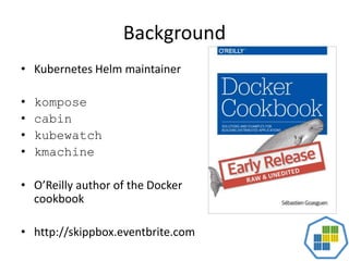 Background
• Kubernetes Helm maintainer
• kompose
• cabin
• kubewatch
• kmachine
• O’Reilly author of the Docker
cookbook
• http://skippbox.eventbrite.com
 